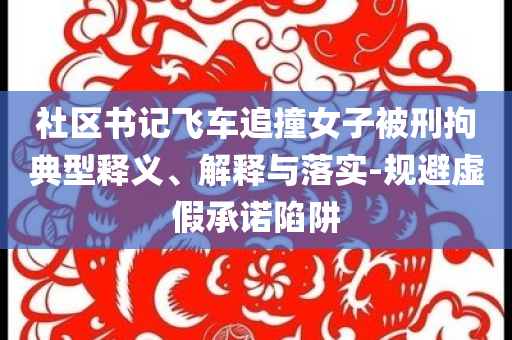 社區(qū)書記飛車追撞女子被刑拘典型釋義、解釋與落實-規(guī)避虛假承諾陷阱