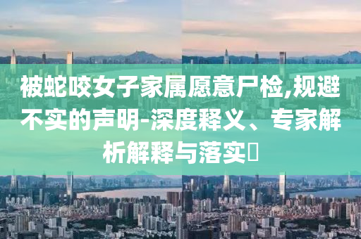 被蛇咬女子家屬愿意尸檢,規(guī)避不實(shí)的聲明-深度釋義、專家解析解釋與落實(shí)?