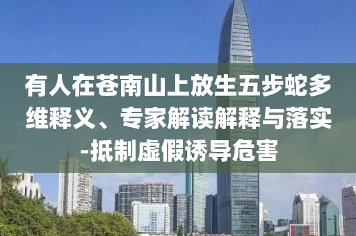 有人在蒼南山上放生五步蛇多維釋義、專家解讀解釋與落實(shí)-抵制虛假誘導(dǎo)危害