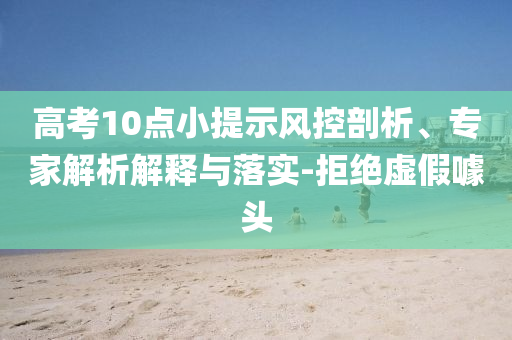 高考10點(diǎn)小提示風(fēng)控剖析、專家解析解釋與落實(shí)-拒絕虛假噱頭