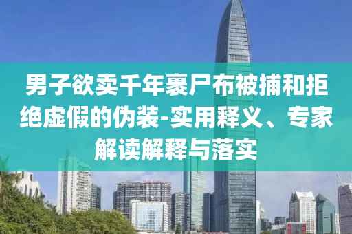 男子欲賣千年裹尸布被捕和拒絕虛假的偽裝-實用釋義、專家解讀解釋與落實