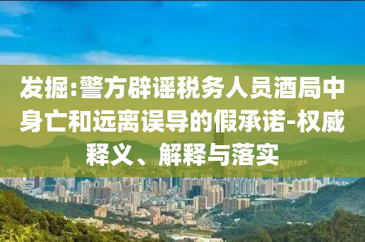 發(fā)掘:警方辟謠稅務人員酒局中身亡和遠離誤導的假承諾-權威釋義、解釋與落實