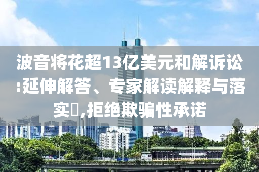 波音將花超13億美元和解訴訟:延伸解答、專(zhuān)家解讀解釋與落實(shí)?,拒絕欺騙性承諾