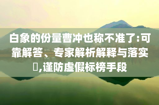 白象的份量曹沖也稱不準(zhǔn)了:可靠解答、專家解析解釋與落實(shí)?,謹(jǐn)防虛假標(biāo)榜手段