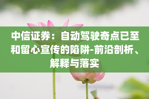 中信證券：自動(dòng)駕駛奇點(diǎn)已至和留心宣傳的陷阱-前沿剖析、解釋與落實(shí)