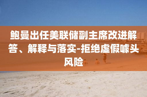 鮑曼出任美聯(lián)儲副主席改進(jìn)解答、解釋與落實(shí)-拒絕虛假噱頭風(fēng)險(xiǎn)