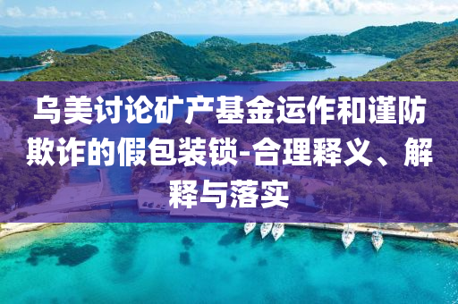 烏美討論礦產(chǎn)基金運(yùn)作和謹(jǐn)防欺詐的假包裝鎖-合理釋義、解釋與落實(shí)