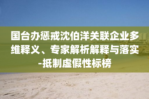 國臺辦懲戒沈伯洋關(guān)聯(lián)企業(yè)多維釋義、專家解析解釋與落實(shí)-抵制虛假性標(biāo)榜
