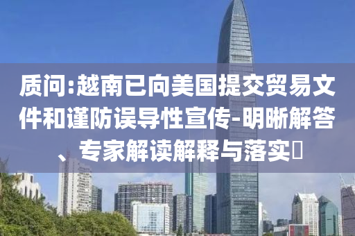 質(zhì)問:越南已向美國提交貿(mào)易文件和謹防誤導性宣傳-明晰解答、專家解讀解釋與落實?