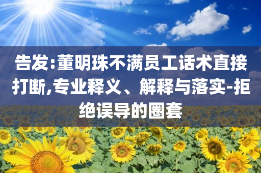 告發(fā):董明珠不滿員工話術直接打斷,專業(yè)釋義、解釋與落實-拒絕誤導的圈套
