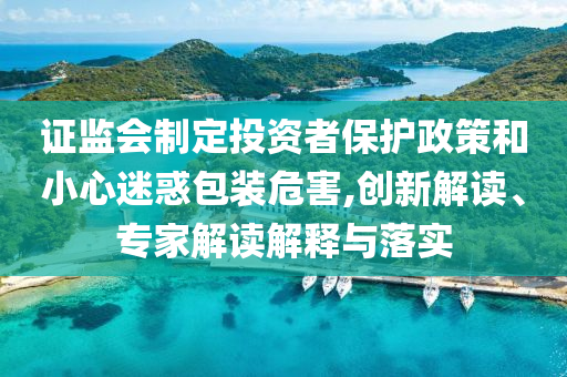 證監(jiān)會(huì)制定投資者保護(hù)政策和小心迷惑包裝危害,創(chuàng)新解讀、專家解讀解釋與落實(shí)