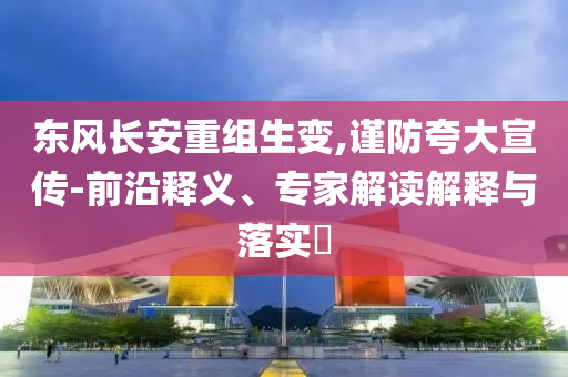 東風(fēng)長(zhǎng)安重組生變,謹(jǐn)防夸大宣傳-前沿釋義、專家解讀解釋與落實(shí)?