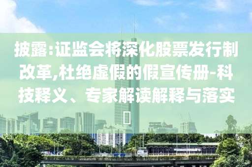 披露:證監(jiān)會(huì)將深化股票發(fā)行制改革,杜絕虛假的假宣傳冊(cè)-科技釋義、專家解讀解釋與落實(shí)?