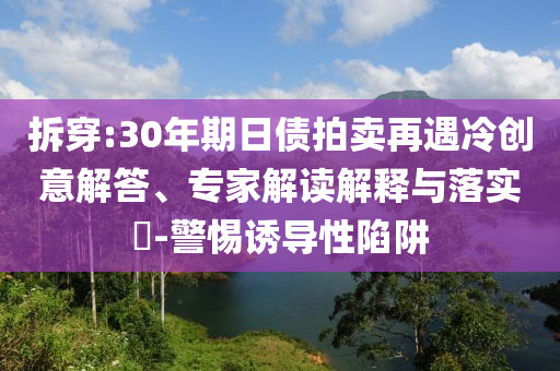 拆穿:30年期日債拍賣再遇冷創(chuàng)意解答、專家解讀解釋與落實(shí)?-警惕誘導(dǎo)性陷阱