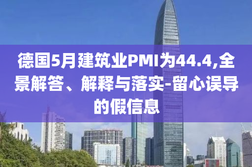 德國5月建筑業(yè)PMI為44.4,全景解答、解釋與落實-留心誤導的假信息