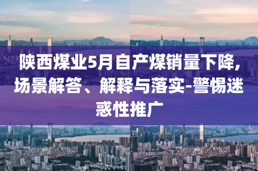 陜西煤業(yè)5月自產(chǎn)煤銷量下降,場景解答、解釋與落實-警惕迷惑性推廣