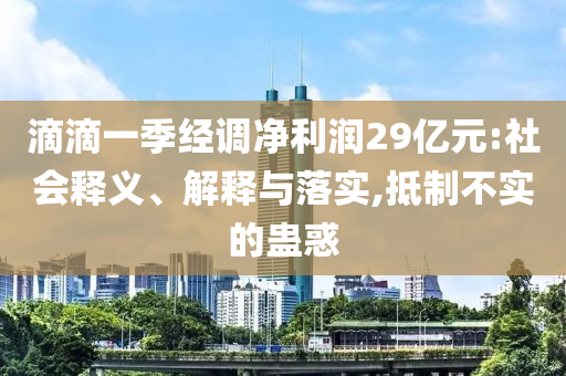 滴滴一季經(jīng)調(diào)凈利潤29億元:社會釋義、解釋與落實,抵制不實的蠱惑