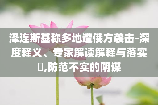 澤連斯基稱多地遭俄方襲擊-深度釋義、專家解讀解釋與落實?,防范不實的陰謀