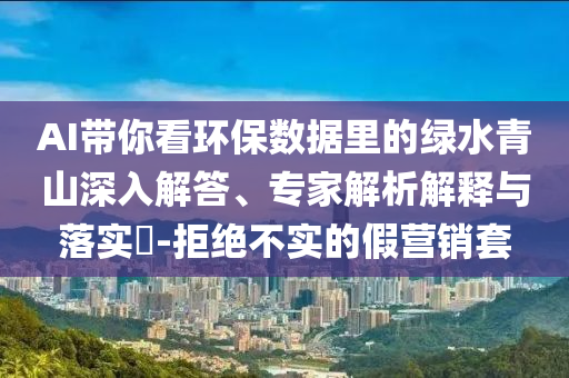 AI帶你看環(huán)保數(shù)據(jù)里的綠水青山深入解答、專家解析解釋與落實?-拒絕不實的假營銷套
