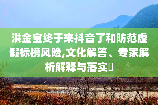 洪金寶終于來抖音了和防范虛假標(biāo)榜風(fēng)險(xiǎn),文化解答、專家解析解釋與落實(shí)?
