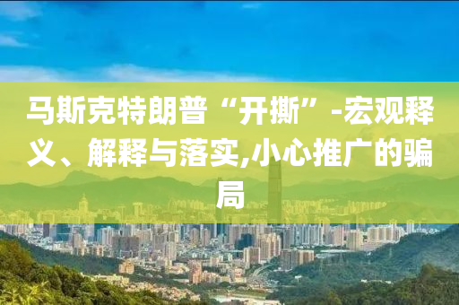 馬斯克特朗普“開撕”-宏觀釋義、解釋與落實(shí),小心推廣的騙局