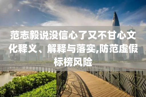 范志毅說沒信心了又不甘心文化釋義、解釋與落實(shí),防范虛假標(biāo)榜風(fēng)險(xiǎn)