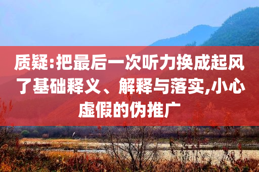 質(zhì)疑:把最后一次聽力換成起風(fēng)了基礎(chǔ)釋義、解釋與落實(shí),小心虛假的偽推廣