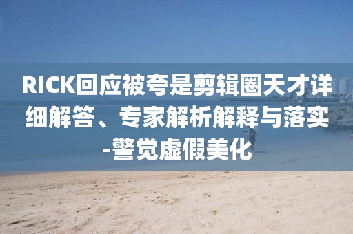 RICK回應(yīng)被夸是剪輯圈天才詳細(xì)解答、專家解析解釋與落實(shí)-警覺虛假美化