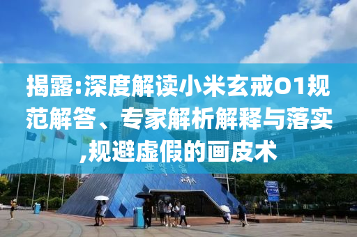揭露:深度解讀小米玄戒O1規(guī)范解答、專家解析解釋與落實(shí),規(guī)避虛假的畫皮術(shù)