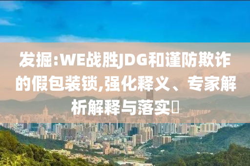 發(fā)掘:WE戰(zhàn)勝JDG和謹(jǐn)防欺詐的假包裝鎖,強(qiáng)化釋義、專家解析解釋與落實(shí)?