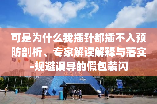 可是為什么我插針都插不入預(yù)防剖析、專(zhuān)家解讀解釋與落實(shí)-規(guī)避誤導(dǎo)的假包裝閃