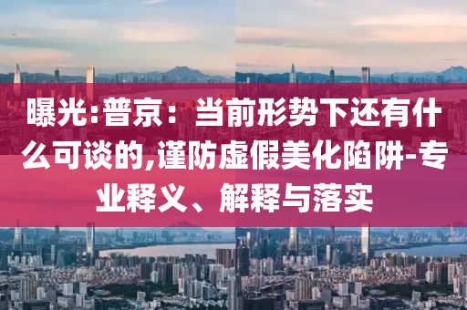 曝光:普京：當(dāng)前形勢下還有什么可談的,謹(jǐn)防虛假美化陷阱-專業(yè)釋義、解釋與落實(shí)