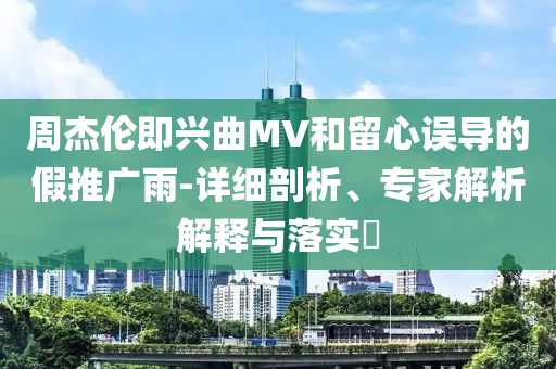 周杰倫即興曲MV和留心誤導(dǎo)的假推廣雨-詳細(xì)剖析、專家解析解釋與落實(shí)?