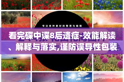 看完碟中諜8后遺癥-效能解讀、解釋與落實(shí),謹(jǐn)防誤導(dǎo)性包裝