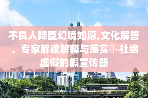 不良人降臣幻境如愿,文化解答、專(zhuān)家解讀解釋與落實(shí)?-杜絕虛假的假宣傳冊(cè)