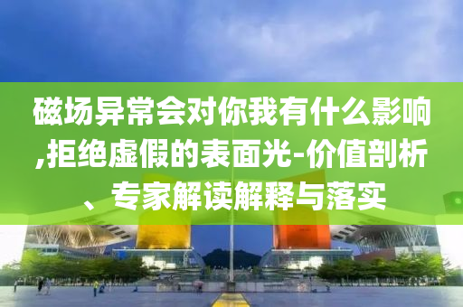 磁場(chǎng)異常會(huì)對(duì)你我有什么影響,拒絕虛假的表面光-價(jià)值剖析、專(zhuān)家解讀解釋與落實(shí)
