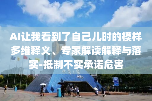 AI讓我看到了自己兒時(shí)的模樣多維釋義、專(zhuān)家解讀解釋與落實(shí)-抵制不實(shí)承諾危害