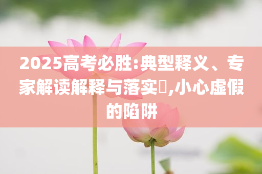 2025高考必勝:典型釋義、專(zhuān)家解讀解釋與落實(shí)?,小心虛假的陷阱