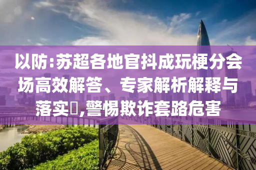 以防:蘇超各地官抖成玩梗分會(huì)場(chǎng)高效解答、專(zhuān)家解析解釋與落實(shí)?,警惕欺詐套路危害