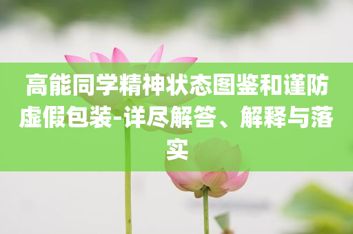 高能同學(xué)精神狀態(tài)圖鑒和謹(jǐn)防虛假包裝-詳盡解答、解釋與落實