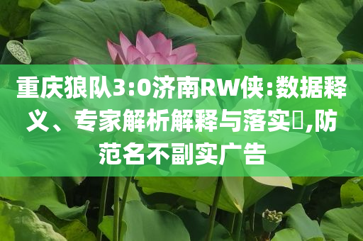 重慶狼隊3:0濟(jì)南RW俠:數(shù)據(jù)釋義、專家解析解釋與落實?,防范名不副實廣告