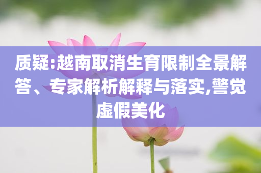 質(zhì)疑:越南取消生育限制全景解答、專家解析解釋與落實,警覺虛假美化