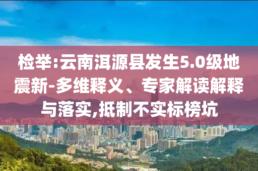 檢舉:云南洱源縣發(fā)生5.0級地震新-多維釋義、專家解讀解釋與落實,抵制不實標(biāo)榜坑