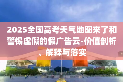 2025全國高考天氣地圖來了和警惕虛假的假廣告云-價值剖析、解釋與落實