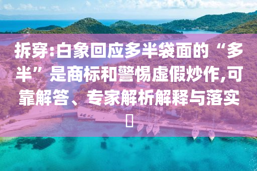 拆穿:白象回應(yīng)多半袋面的“多半”是商標(biāo)和警惕虛假炒作,可靠解答、專家解析解釋與落實?