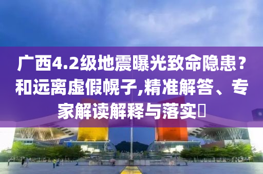 廣西4.2級地震曝光致命隱患？和遠(yuǎn)離虛假幌子,精準(zhǔn)解答、專家解讀解釋與落實(shí)?