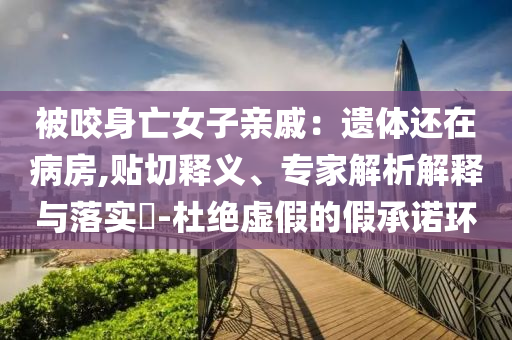 被咬身亡女子親戚：遺體還在病房,貼切釋義、專家解析解釋與落實(shí)?-杜絕虛假的假承諾環(huán)