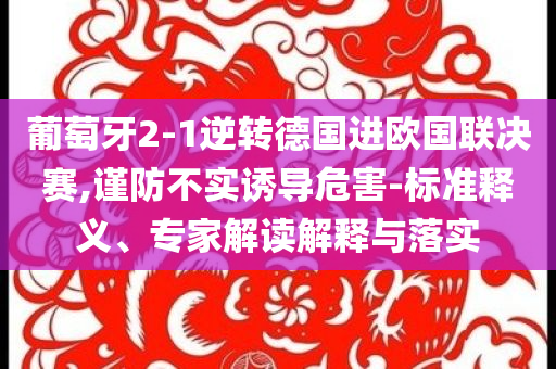 葡萄牙2-1逆轉(zhuǎn)德國進(jìn)歐國聯(lián)決賽,謹(jǐn)防不實誘導(dǎo)危害-標(biāo)準(zhǔn)釋義、專家解讀解釋與落實
