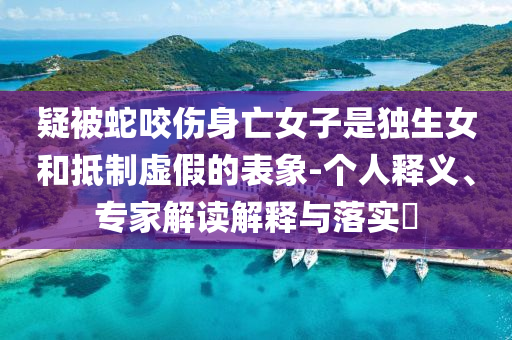 疑被蛇咬傷身亡女子是獨(dú)生女和抵制虛假的表象-個(gè)人釋義、專家解讀解釋與落實(shí)?