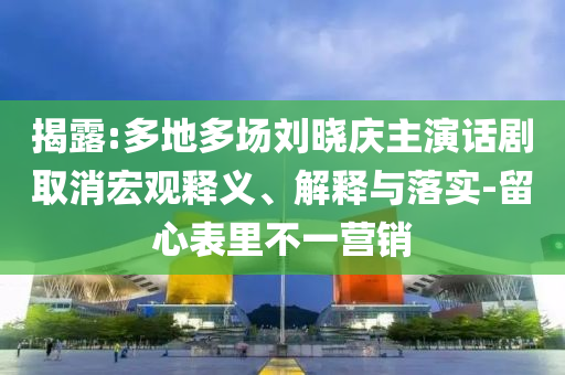揭露:多地多場(chǎng)劉曉慶主演話劇取消宏觀釋義、解釋與落實(shí)-留心表里不一營(yíng)銷